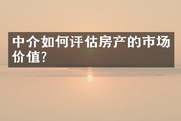 中介如何评估房产的市场价值？