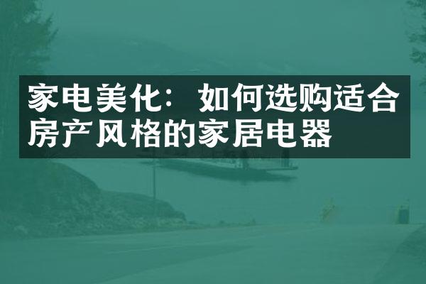 家电美化：如何选购适合房产风格的家居电器