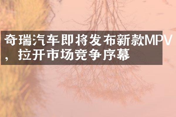 奇瑞汽车即将发布新款MPV，拉开市场竞争序幕