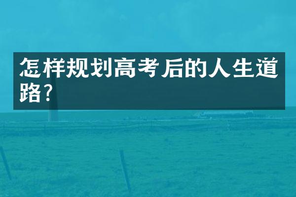 怎样规划高考后的人生道路？