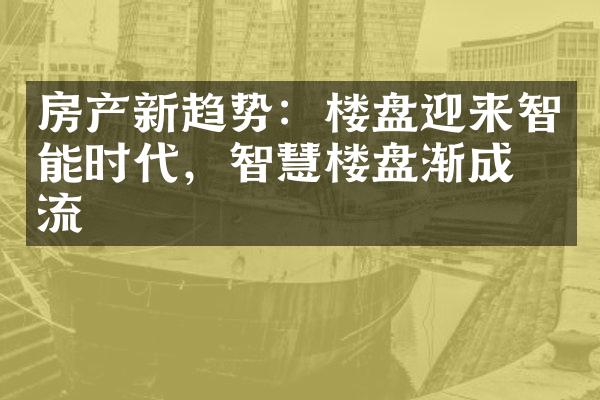 房产新趋势：楼盘迎来智能时代，智慧楼盘渐成主流