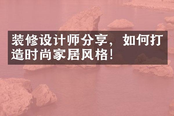 装修设计师分享，如何打造时尚家居风格！