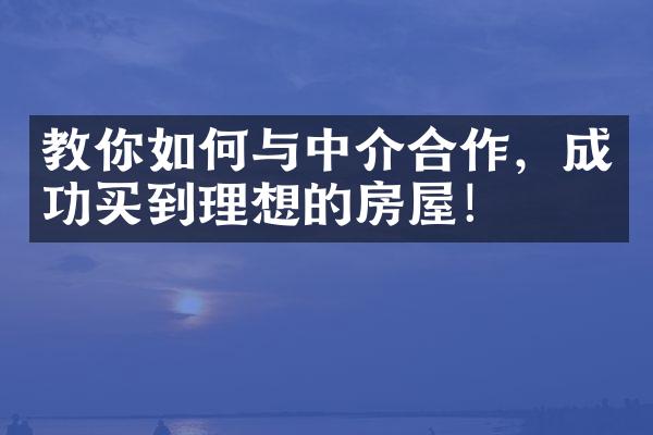 教你如何与中介合作，成功买到理想的房屋！