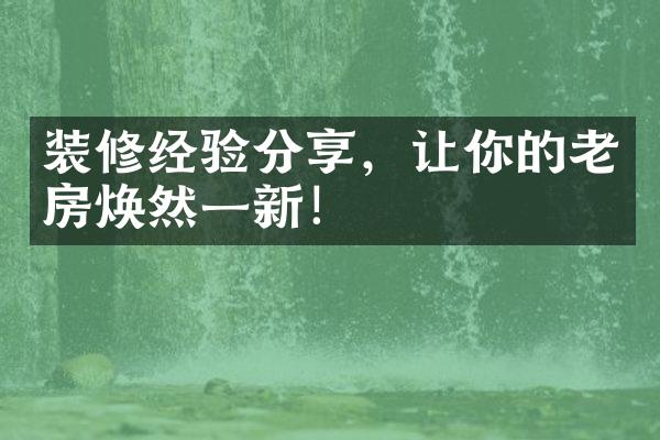 装修经验分享，让你的老房焕然一新！