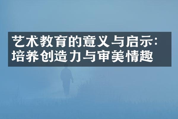 艺术教育的意义与启示：培养创造力与审美情趣