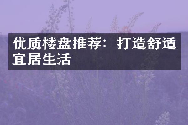 优质楼盘推荐：打造舒适宜居生活