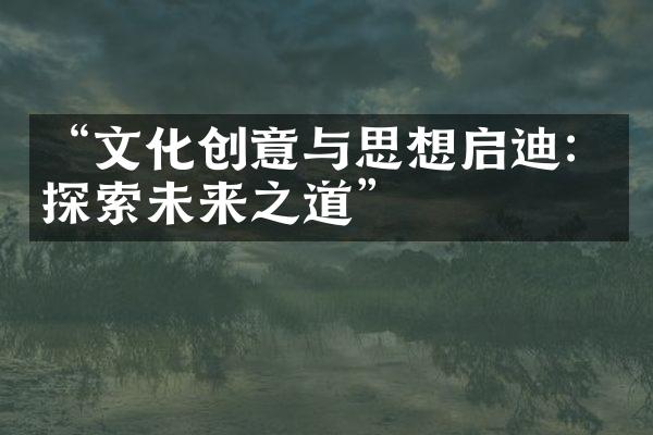 “文化创意与思想启迪：探索未来之道”