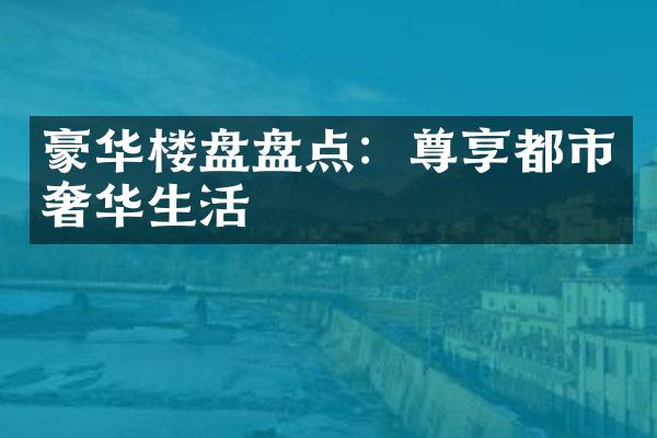 豪华楼盘盘点：尊享都市奢华生活