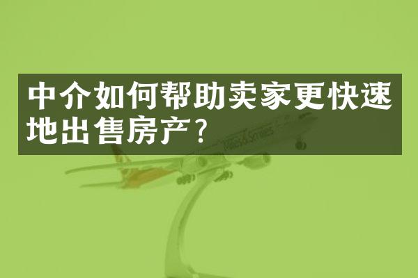 中介如何帮助卖家更快速地出售房产？