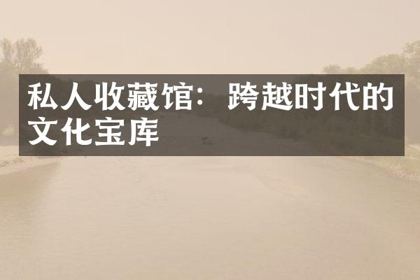 私人收藏馆：跨越时代的文化宝库