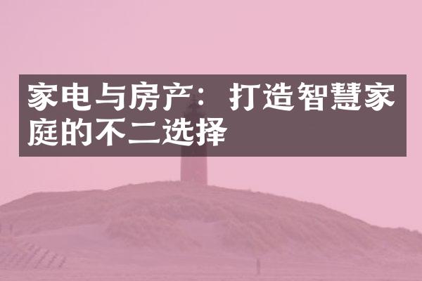 家电与房产：打造智慧家庭的不二选择