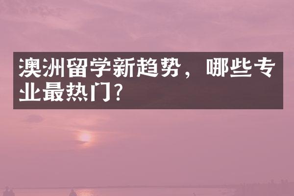 澳洲留学新趋势，哪些专业最热门？