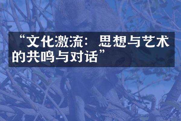 “文化激流：思想与艺术的共鸣与对话”