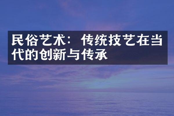 民俗艺术：传统技艺在当代的创新与传承