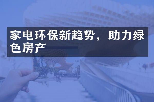 家电环保新趋势，助力绿色房产