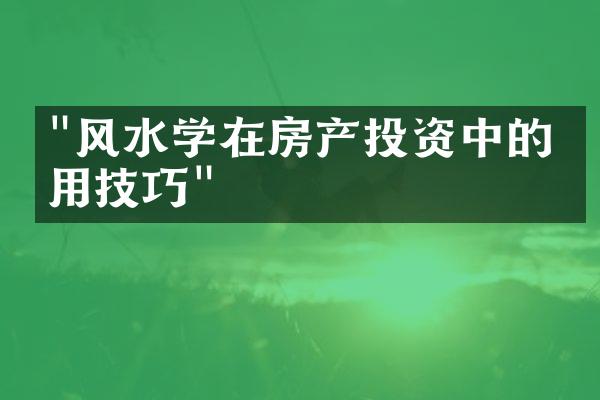 "风水学在房产投资中的应用技巧"