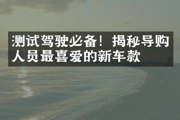 测试驾驶必备！揭秘导购人员最喜爱的新车款