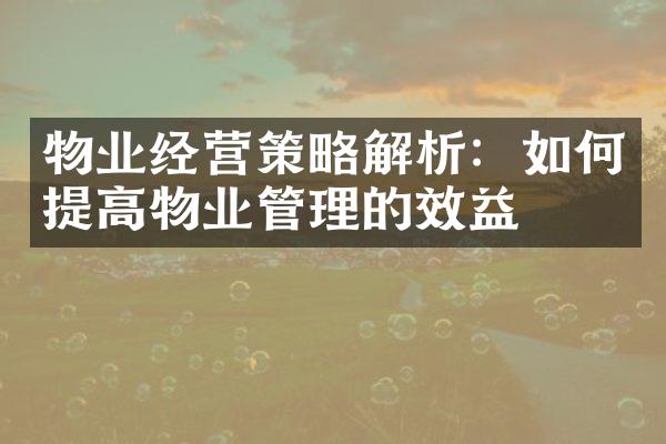 物业经营策略解析：如何提高物业管理的效益