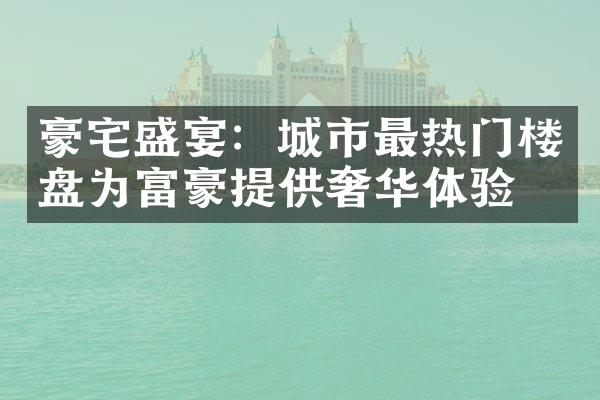 豪宅盛宴：城市最热门楼盘为富豪提供奢华体验