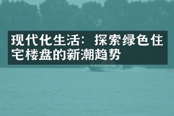 现代化生活：探索绿色住宅楼盘的新潮趋势