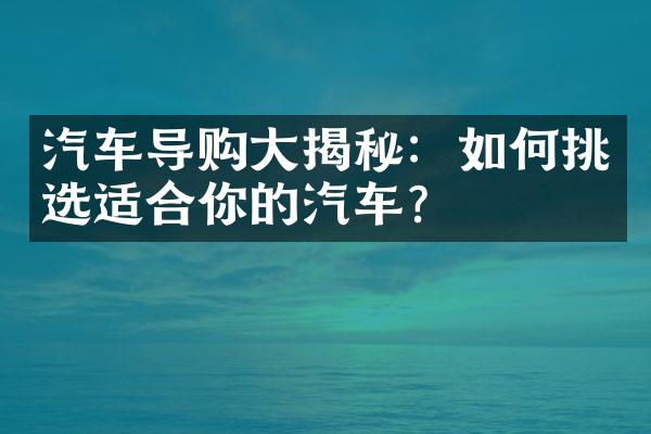 汽车导购大揭秘：如何挑选适合你的汽车？