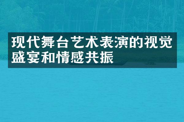 现代舞台艺术表演的视觉盛宴和情感共振