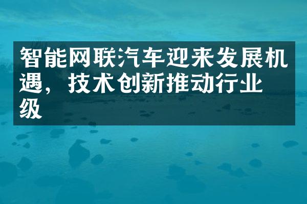 智能网联汽车迎来发展机遇，技术创新推动行业升级