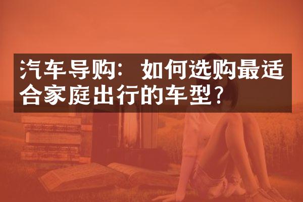 汽车导购：如何选购最适合家庭出行的车型？