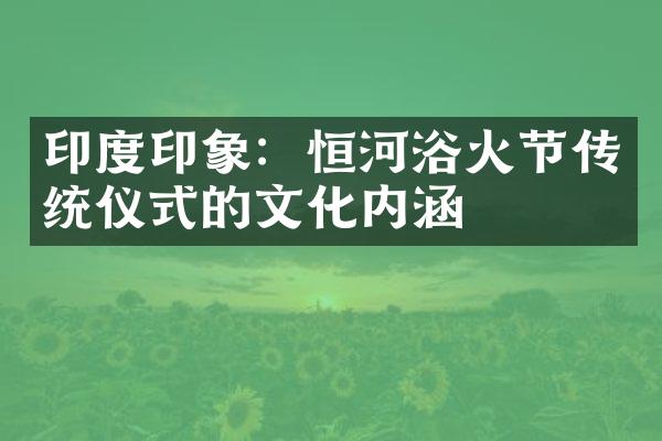 印度印象：恒河浴火节传统仪式的文化内涵