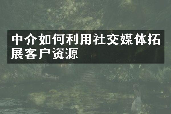 中介如何利用社交媒体拓展客户资源