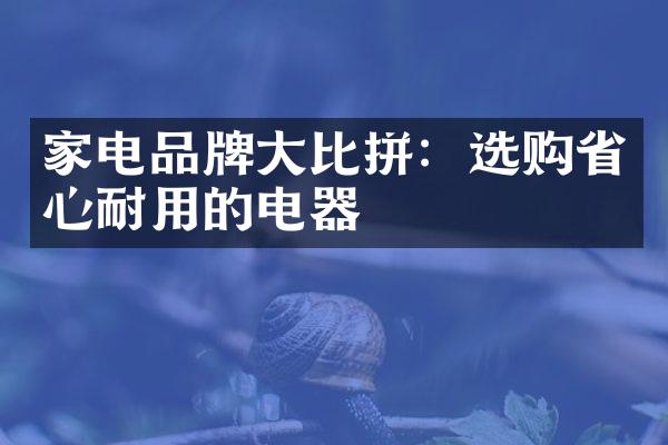 家电品牌大比拼：选购省心耐用的电器