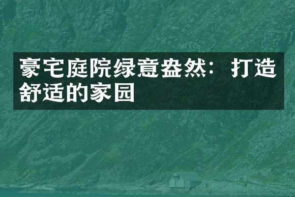 豪宅庭院绿意盎然：打造舒适的家园