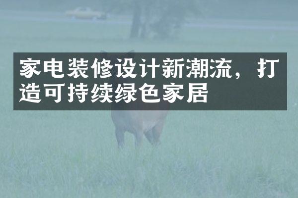 家电装修设计新潮流，打造可持续绿色家居