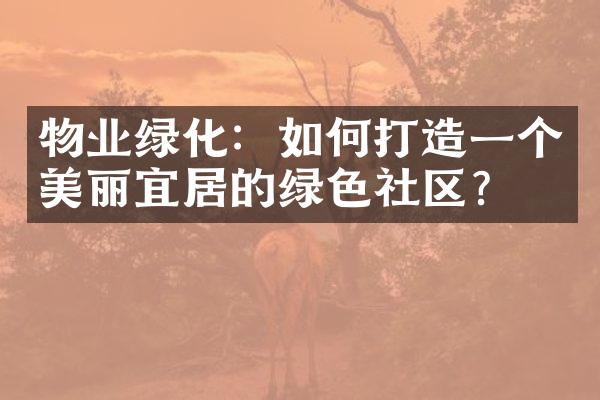 物业绿化：如何打造一个美丽宜居的绿色社区？