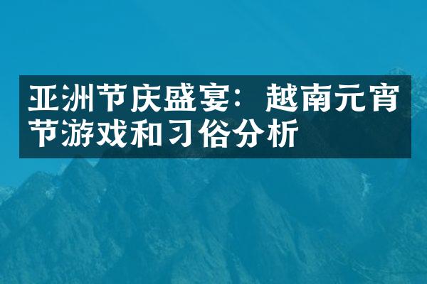 亚洲节庆盛宴：越南元宵节游戏和习俗分析