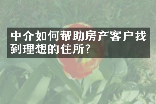 中介如何帮助房产客户找到理想的住所？