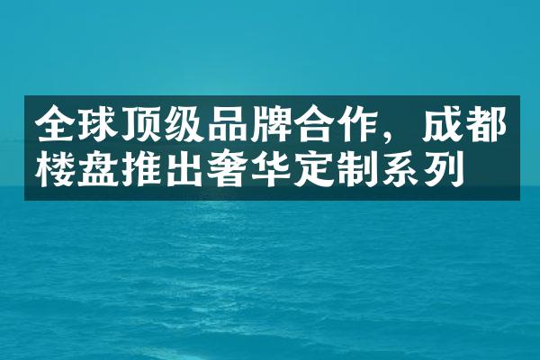 全球顶级品牌合作，成都楼盘推出奢华定制系列