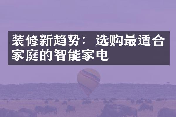 装修新趋势：选购最适合家庭的智能家电