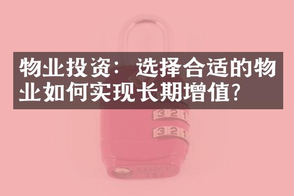 物业投资：选择合适的物业如何实现长期增值？