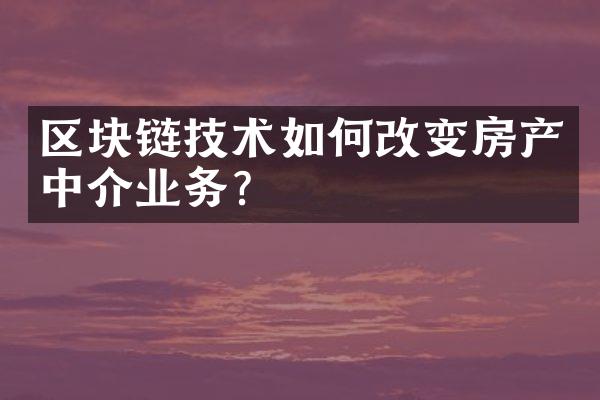 区块链技术如何改变房产中介业务？