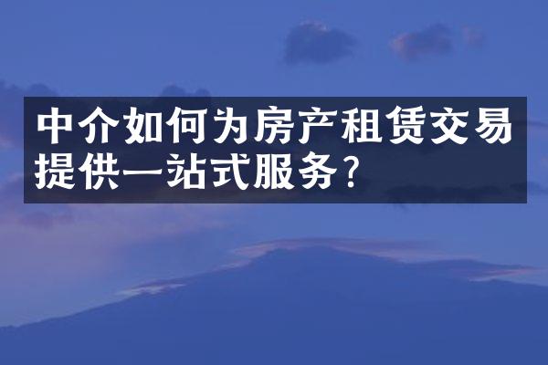 中介如何为房产租赁交易提供一站式服务？