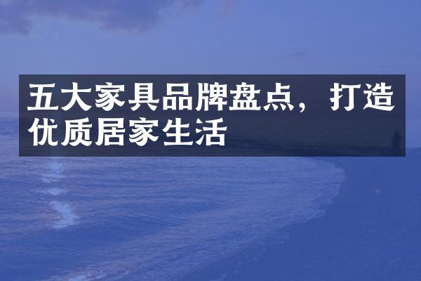 五大家具品牌盘点，打造优质居家生活