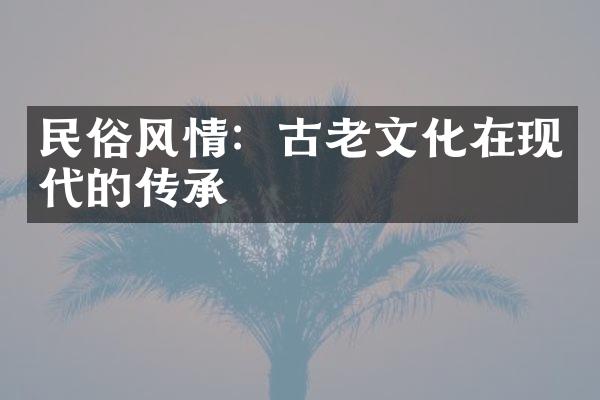 民俗风情：古老文化在现代的传承