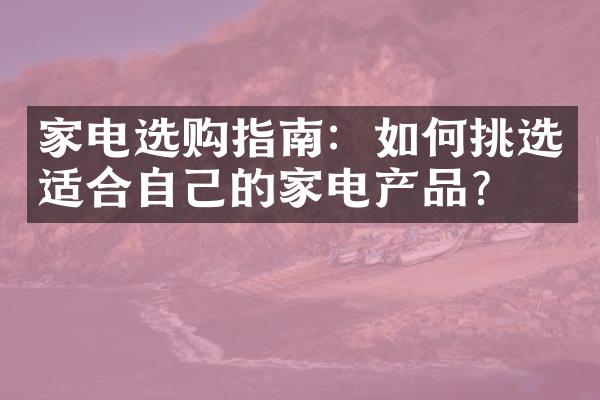 家电选购指南：如何挑选适合自己的家电产品？