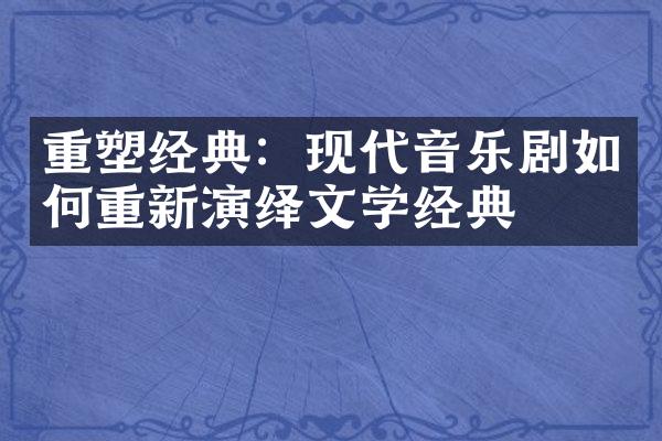 重塑经典：现代音乐剧如何重新演绎文学经典