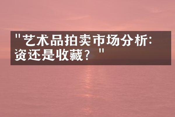 "艺术品拍卖市场分析：投资还是收藏？"