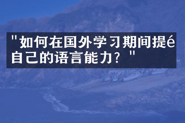 "如何在国外学习期间提高自己的语言能力？"