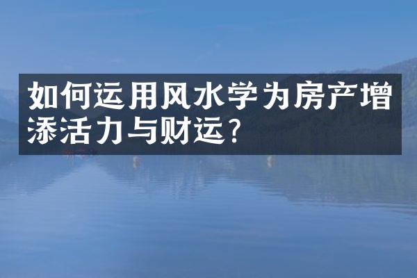 如何运用风水学为房产增添活力与财运？