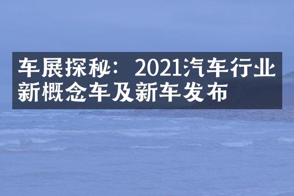 车展探秘：2021汽车行业最新概念车及新车发布