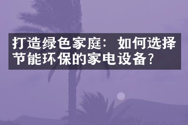 打造绿色家庭：如何选择节能环保的家电设备？